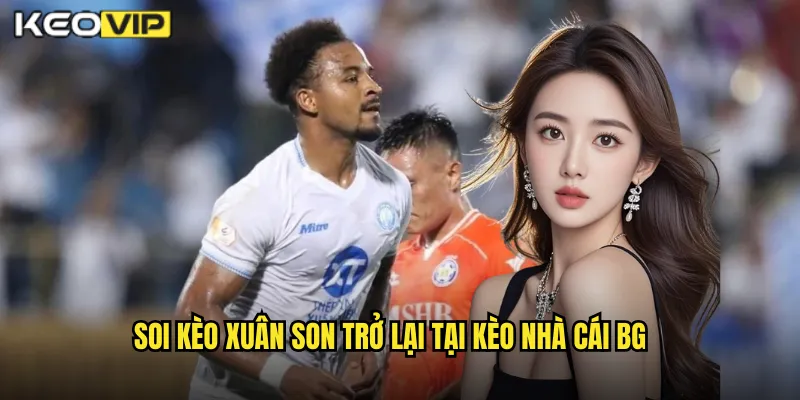 Xuân Son Trở Lại - Phân Tích Kèo Cược Cơ Hội Ghi Bàn Tại Kèo Nhà Cái BG 2 Soi kèo xuân son trở lại tại kèo nhà cái bg