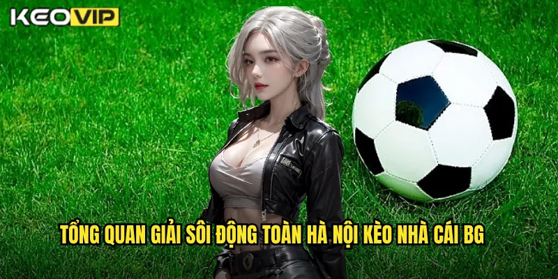 Giải Sôi Động Toàn Hà Nội - Nhiệt Huyết Thủ Đô Với Kèo Nhà Cái BG 1 Tổng quan giải sôi động toàn hà nội kèo nhà cái bg