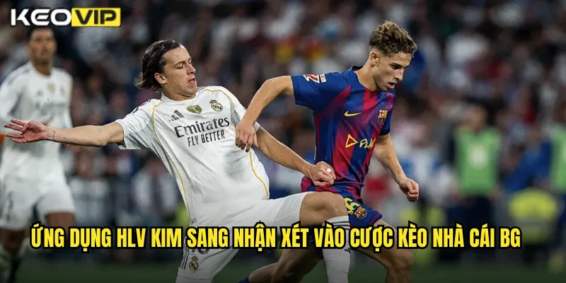 HLV Kim Sang Nhận Xét Kèo Nhà Cái BG - Góc Nhìn Chuyên Môn Về Kèo 2 Ứng dụng hlv kim sang nhận xét vào cược kèo nhà cái bg