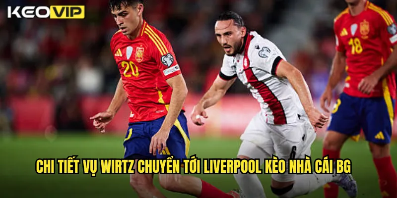 Wirtz Chuyển Tới Liverpool Kèo Nhà Cái BG - Bom Tấn Chuyển Nhượng Hè 1 Chi tiết vụ wirtz chuyển tới liverpool kèo nhà cái bg